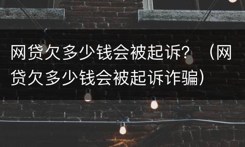 网贷欠多少钱会被起诉？（网贷欠多少钱会被起诉诈骗）