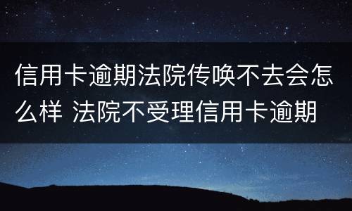 信用卡逾期法院传唤不去会怎么样 法院不受理信用卡逾期
