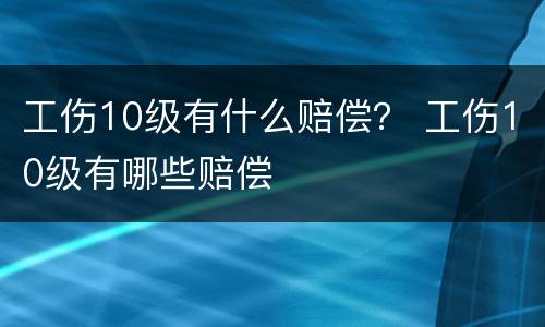 工伤10级有什么赔偿？ 工伤10级有哪些赔偿