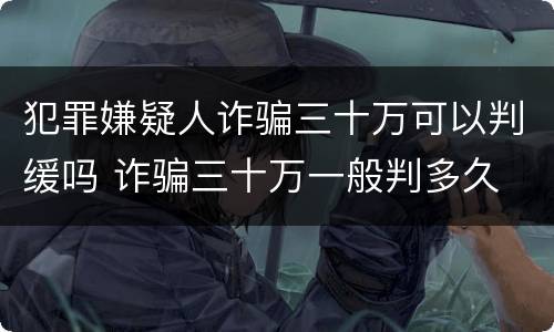 犯罪嫌疑人诈骗三十万可以判缓吗 诈骗三十万一般判多久