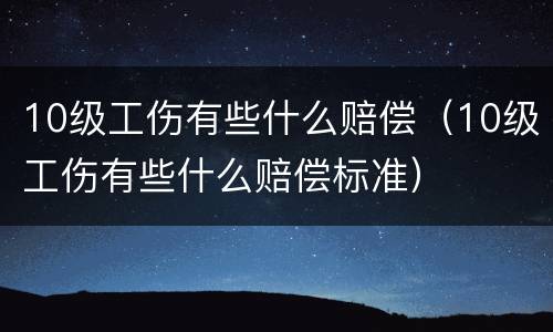 10级工伤有些什么赔偿（10级工伤有些什么赔偿标准）