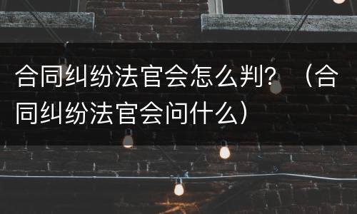 合同纠纷法官会怎么判？（合同纠纷法官会问什么）
