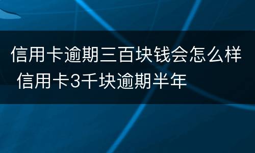 信用卡逾期三百块钱会怎么样 信用卡3千块逾期半年