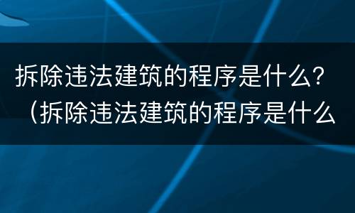 拆除违法建筑的程序是什么？（拆除违法建筑的程序是什么意思）