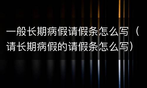 一般长期病假请假条怎么写（请长期病假的请假条怎么写）