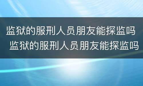 监狱的服刑人员朋友能探监吗 监狱的服刑人员朋友能探监吗知乎