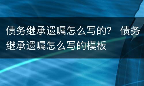 债务继承遗嘱怎么写的？ 债务继承遗嘱怎么写的模板