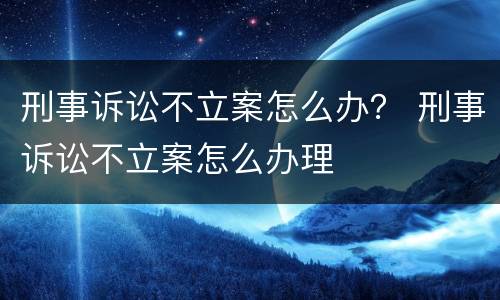 刑事诉讼不立案怎么办？ 刑事诉讼不立案怎么办理