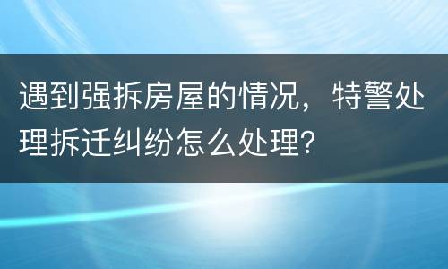 遇到强拆房屋的情况，特警处理拆迁纠纷怎么处理？