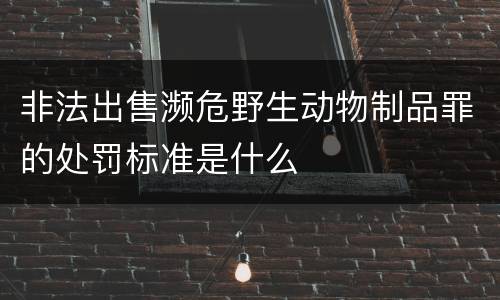 非法出售濒危野生动物制品罪的处罚标准是什么