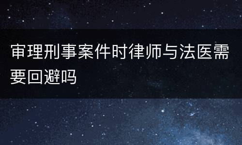审理刑事案件时律师与法医需要回避吗
