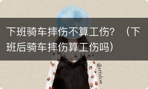 下班骑车摔伤不算工伤？（下班后骑车摔伤算工伤吗）