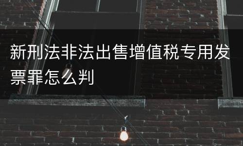 新刑法非法出售增值税专用发票罪怎么判