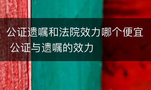 公证遗嘱和法院效力哪个便宜 公证与遗嘱的效力