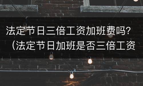 法定节日三倍工资加班费吗？（法定节日加班是否三倍工资）