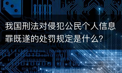 我国刑法对侵犯公民个人信息罪既遂的处罚规定是什么？