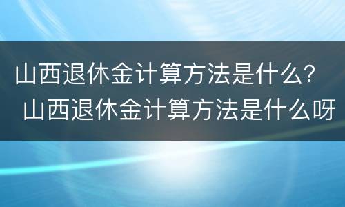 山西退休金计算方法是什么？ 山西退休金计算方法是什么呀