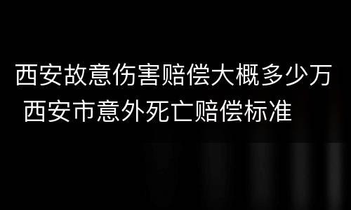 西安故意伤害赔偿大概多少万 西安市意外死亡赔偿标准