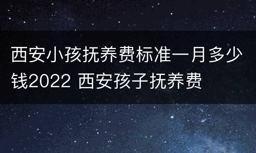 西安小孩抚养费标准一月多少钱2022 西安孩子抚养费