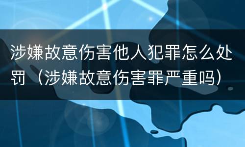 涉嫌故意伤害他人犯罪怎么处罚（涉嫌故意伤害罪严重吗）