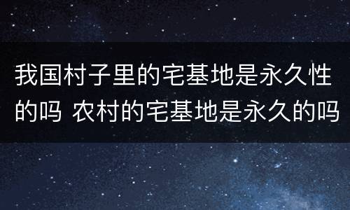 我国村子里的宅基地是永久性的吗 农村的宅基地是永久的吗