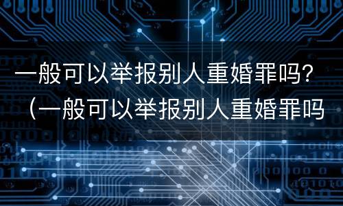 一般可以举报别人重婚罪吗？（一般可以举报别人重婚罪吗判几年）