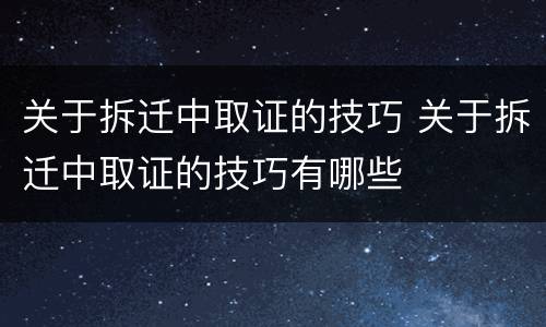 关于拆迁中取证的技巧 关于拆迁中取证的技巧有哪些