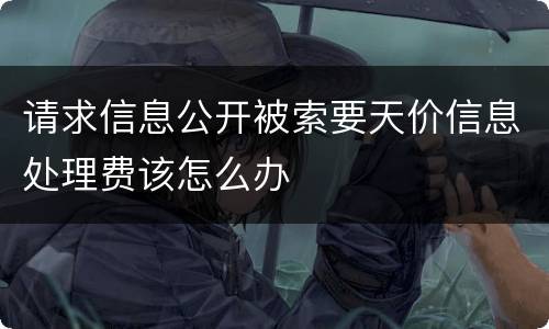 请求信息公开被索要天价信息处理费该怎么办