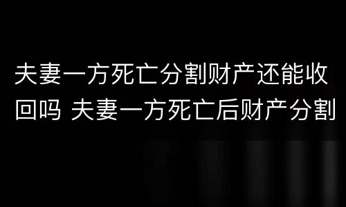 夫妻一方死亡分割财产还能收回吗 夫妻一方死亡后财产分割