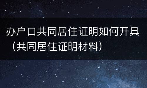 办户口共同居住证明如何开具（共同居住证明材料）