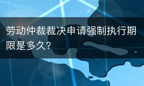 劳动仲裁裁决申请强制执行期限是多久？