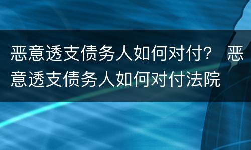 恶意透支债务人如何对付？ 恶意透支债务人如何对付法院