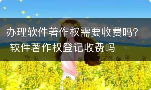 办理软件著作权需要收费吗？ 软件著作权登记收费吗