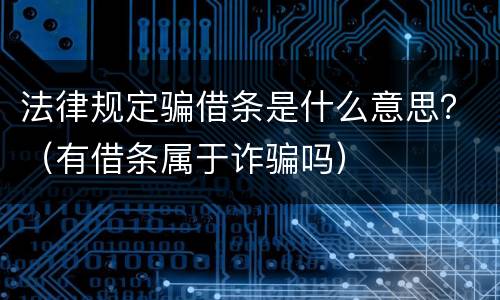 法律规定骗借条是什么意思？（有借条属于诈骗吗）