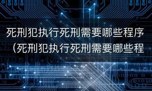 死刑犯执行死刑需要哪些程序（死刑犯执行死刑需要哪些程序呢）