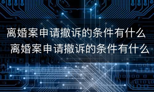 离婚案申请撤诉的条件有什么 离婚案申请撤诉的条件有什么影响