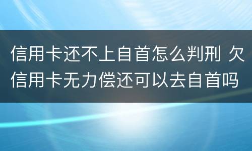 信用卡还不上自首怎么判刑 欠信用卡无力偿还可以去自首吗
