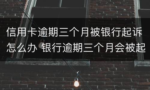 信用卡逾期三个月被银行起诉怎么办 银行逾期三个月会被起诉吗