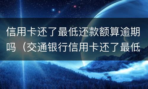 信用卡还了最低还款额算逾期吗（交通银行信用卡还了最低还款额算逾期吗）