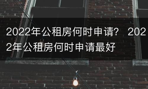 2022年公租房何时申请？ 2022年公租房何时申请最好
