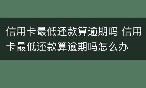 信用卡最低还款算逾期吗 信用卡最低还款算逾期吗怎么办
