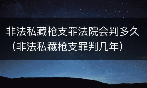 非法私藏枪支罪法院会判多久（非法私藏枪支罪判几年）