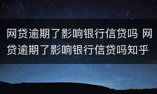 网贷逾期了影响银行信贷吗 网贷逾期了影响银行信贷吗知乎