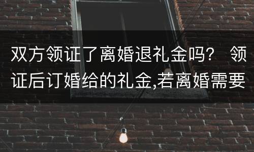 双方领证了离婚退礼金吗？ 领证后订婚给的礼金,若离婚需要退回嘛