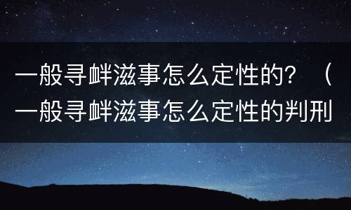 一般寻衅滋事怎么定性的？（一般寻衅滋事怎么定性的判刑）
