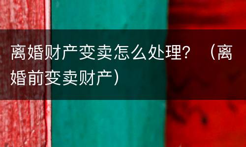 离婚财产变卖怎么处理？（离婚前变卖财产）