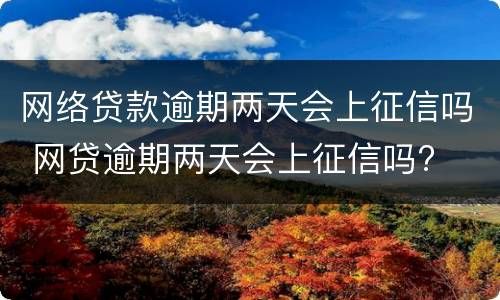网络贷款逾期两天会上征信吗 网贷逾期两天会上征信吗?