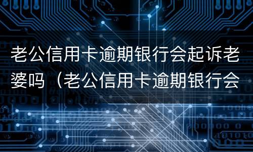 老公信用卡逾期银行会起诉老婆吗（老公信用卡逾期银行会起诉老婆吗知乎）