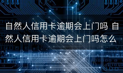 自然人信用卡逾期会上门吗 自然人信用卡逾期会上门吗怎么办
