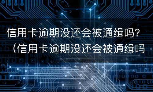 信用卡逾期没还会被通缉吗？（信用卡逾期没还会被通缉吗会坐牢吗）